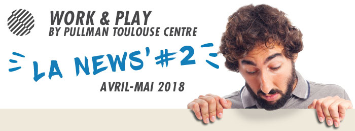 Work & Play By Pullman Toulouse Centre #La News #2 Avril-Mai 2018